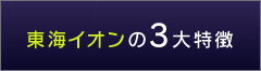 東海イオンの3大特徴
