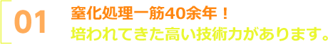 窒化処理一筋40余年！培われてきた高い技術力があります。